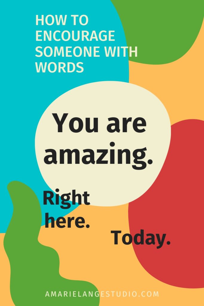 How to Encourage Someone with Words that say You are Amazing. Right Here. Today.